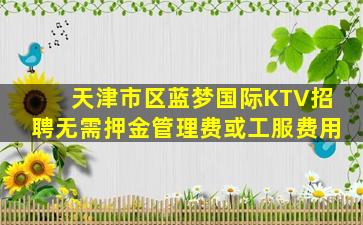 天津市区蓝梦国际KTV招聘无需押金管理费或工服费用