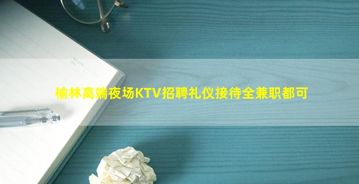 榆林高端夜场KTV招聘礼仪接待全兼职都可