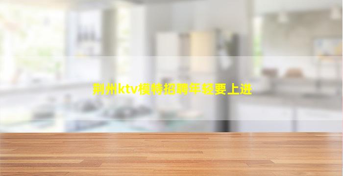 荆州ktv模特招聘年轻要上进